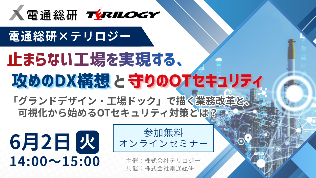 【電通総研×テリロジー】
止まらない工場を実現する、攻めのDX構想と守りのOTセキュリティ
～「グランドデザイン・工場ドック」で描く業務改革と、可視化から始めるOTセキュリティ対策とは？～