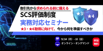 取引先から求められる前に備える
SCS評価制度 実務対応セミナー
～★3・★4取得に向けて、今から何を準備すべきか～